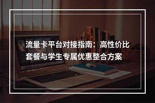 流量卡平台对接指南：高性价比套餐与学生专属优惠整合方案