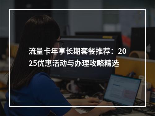 流量卡年享长期套餐推荐：2025优惠活动与办理攻略精选