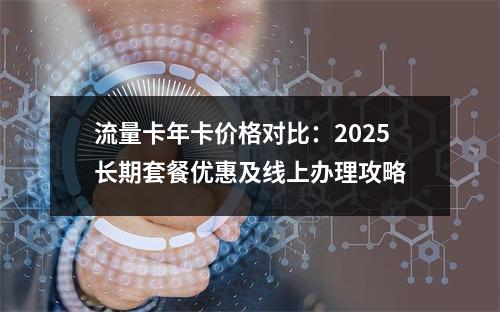 流量卡年卡价格对比：2025长期套餐优惠及线上办理攻略