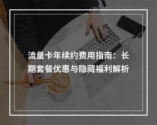 流量卡年续约费用指南：长期套餐优惠与隐藏福利解析