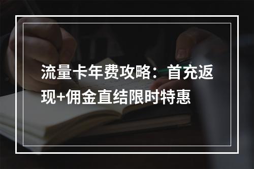 流量卡年费攻略：首充返现+佣金直结限时特惠