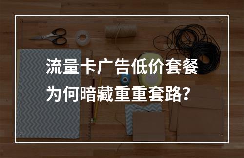 流量卡广告低价套餐为何暗藏重重套路？