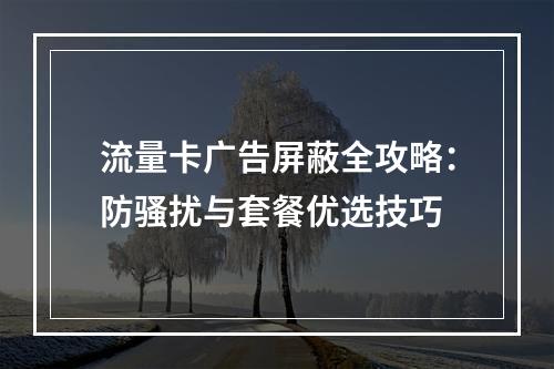 流量卡广告屏蔽全攻略：防骚扰与套餐优选技巧
