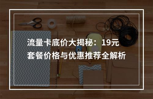流量卡底价大揭秘：19元套餐价格与优惠推荐全解析