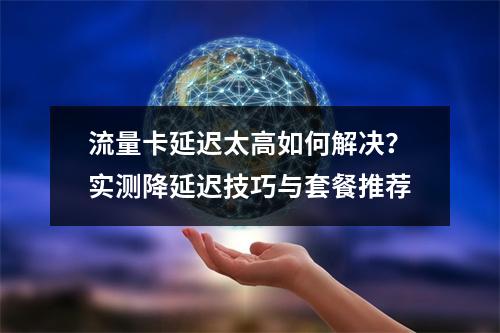 流量卡延迟太高如何解决？实测降延迟技巧与套餐推荐
