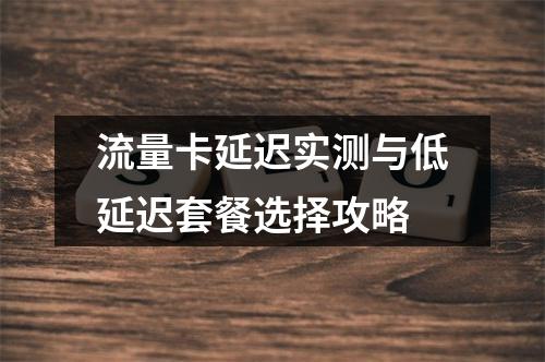 流量卡延迟实测与低延迟套餐选择攻略