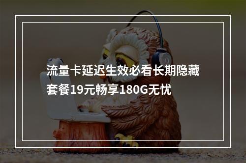 流量卡延迟生效必看长期隐藏套餐19元畅享180G无忧