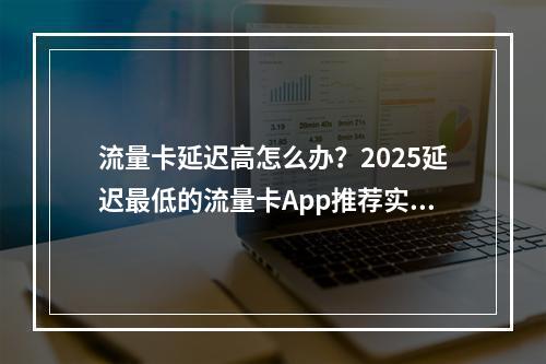 流量卡延迟高怎么办？2025延迟最低的流量卡App推荐实测
