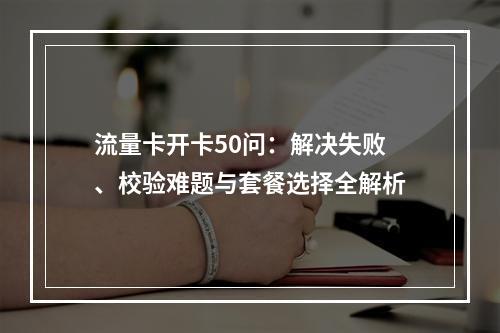流量卡开卡50问：解决失败、校验难题与套餐选择全解析