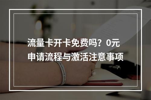 流量卡开卡免费吗？0元申请流程与激活注意事项