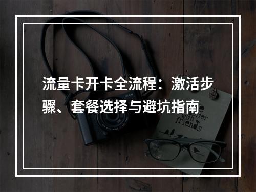 流量卡开卡全流程：激活步骤、套餐选择与避坑指南