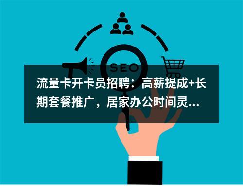 流量卡开卡员招聘：高薪提成+长期套餐推广，居家办公时间灵活