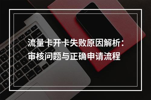 流量卡开卡失败原因解析：审核问题与正确申请流程