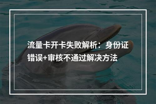 流量卡开卡失败解析：身份证错误+审核不通过解决方法