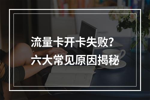 流量卡开卡失败？六大常见原因揭秘