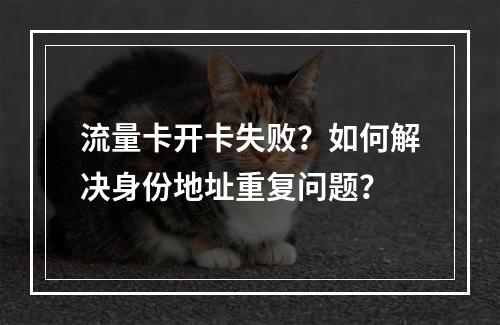 流量卡开卡失败？如何解决身份地址重复问题？