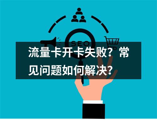 流量卡开卡失败？常见问题如何解决？