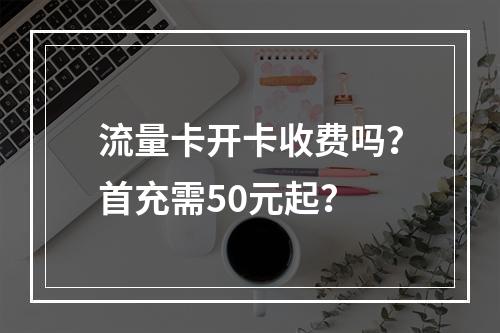流量卡开卡收费吗？首充需50元起？