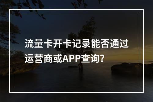 流量卡开卡记录能否通过运营商或APP查询？
