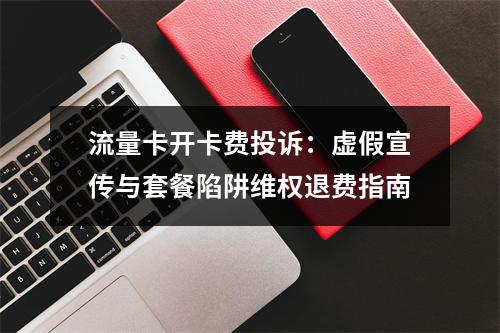 流量卡开卡费投诉：虚假宣传与套餐陷阱维权退费指南