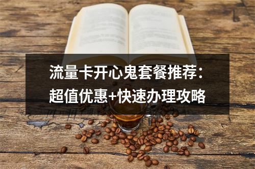 流量卡开心鬼套餐推荐：超值优惠+快速办理攻略