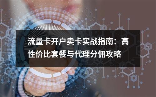 流量卡开户卖卡实战指南：高性价比套餐与代理分佣攻略