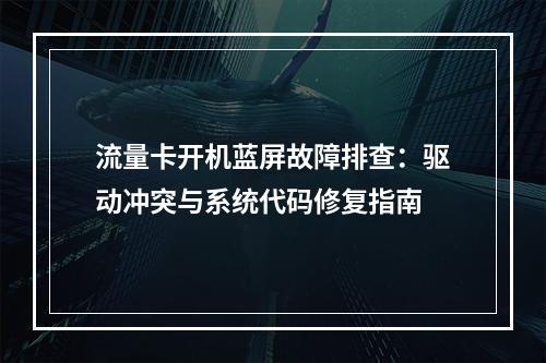 流量卡开机蓝屏故障排查：驱动冲突与系统代码修复指南