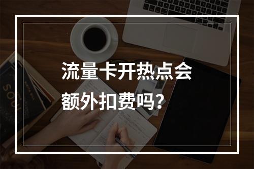 流量卡开热点会额外扣费吗？