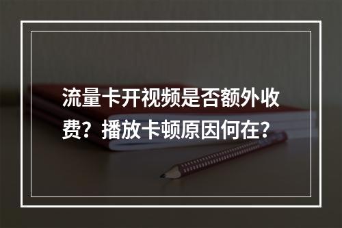 流量卡开视频是否额外收费？播放卡顿原因何在？