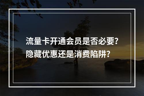 流量卡开通会员是否必要？隐藏优惠还是消费陷阱？