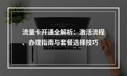 流量卡开通全解析：激活流程、办理指南与套餐选择技巧