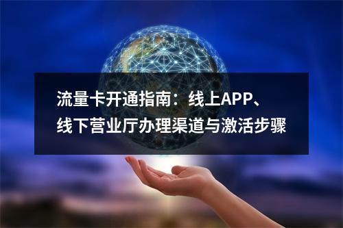 流量卡开通指南：线上APP、线下营业厅办理渠道与激活步骤
