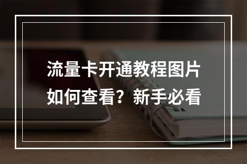 流量卡开通教程图片如何查看？新手必看