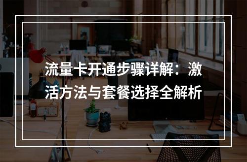 流量卡开通步骤详解：激活方法与套餐选择全解析
