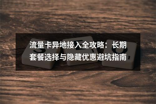流量卡异地接入全攻略：长期套餐选择与隐藏优惠避坑指南