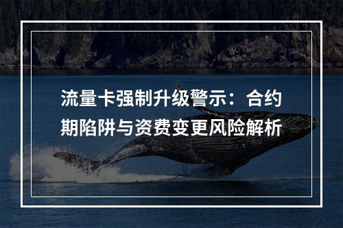 流量卡强制升级警示：合约期陷阱与资费变更风险解析