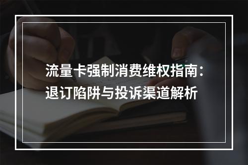 流量卡强制消费维权指南：退订陷阱与投诉渠道解析