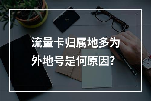 流量卡归属地多为外地号是何原因？