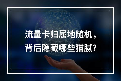 流量卡归属地随机，背后隐藏哪些猫腻？