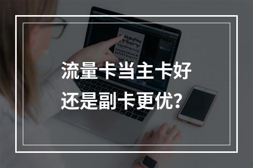流量卡当主卡好还是副卡更优？