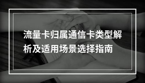 流量卡归属通信卡类型解析及适用场景选择指南