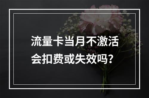 流量卡当月不激活会扣费或失效吗？