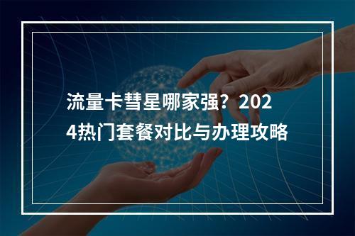 流量卡彗星哪家强？2024热门套餐对比与办理攻略