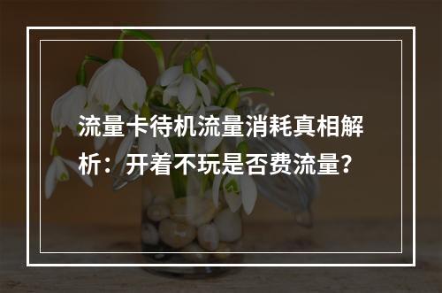 流量卡待机流量消耗真相解析：开着不玩是否费流量？