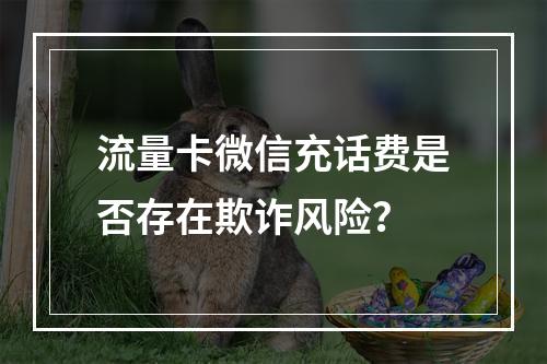流量卡微信充话费是否存在欺诈风险？