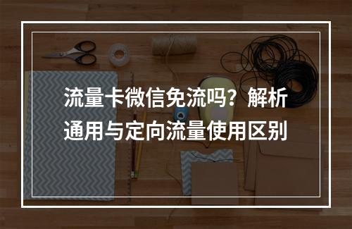 流量卡微信免流吗？解析通用与定向流量使用区别