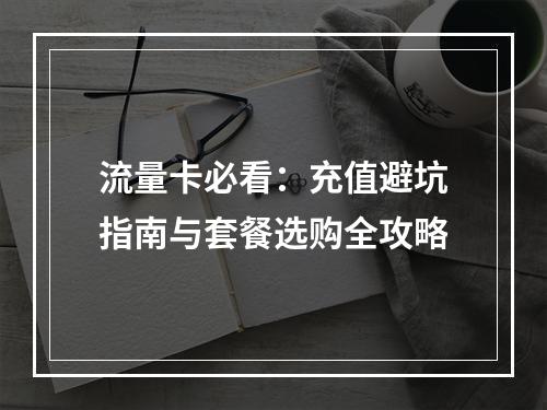 流量卡必看：充值避坑指南与套餐选购全攻略