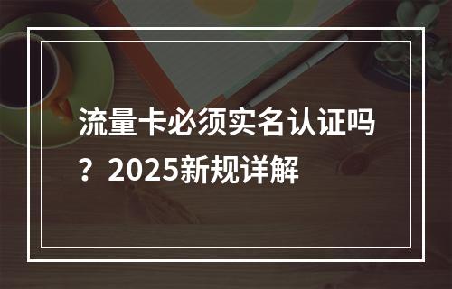 流量卡必须实名认证吗？2025新规详解