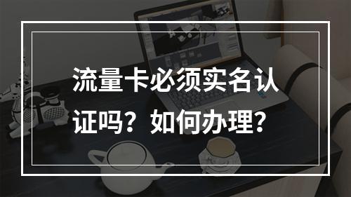 流量卡必须实名认证吗？如何办理？