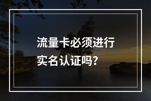 流量卡必须进行实名认证吗？